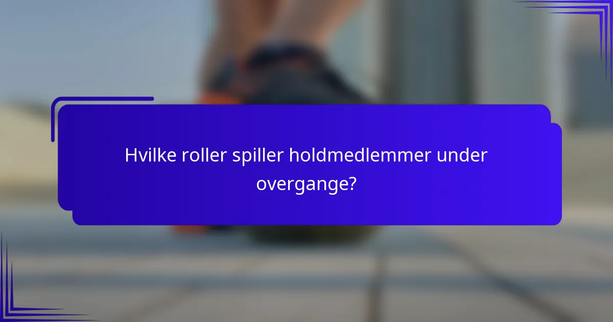 Hvilke roller spiller holdmedlemmer under overgange?
