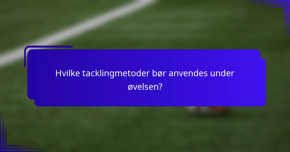 Hvilke tacklingmetoder bør anvendes under øvelsen?