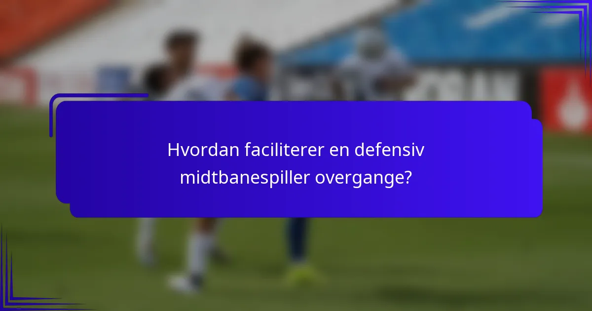 Hvordan faciliterer en defensiv midtbanespiller overgange?