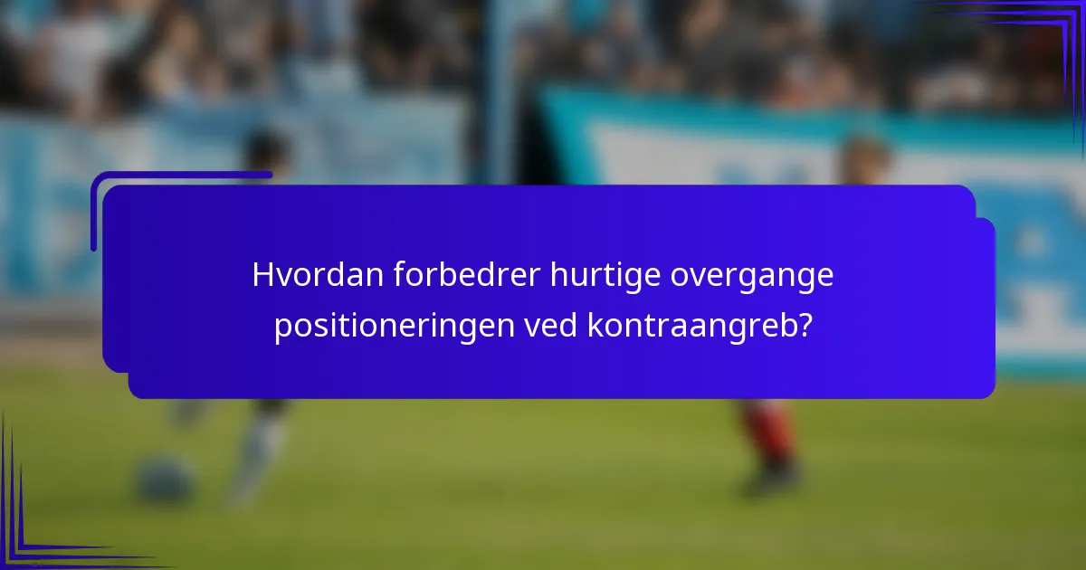 Hvordan forbedrer hurtige overgange positioneringen ved kontraangreb?