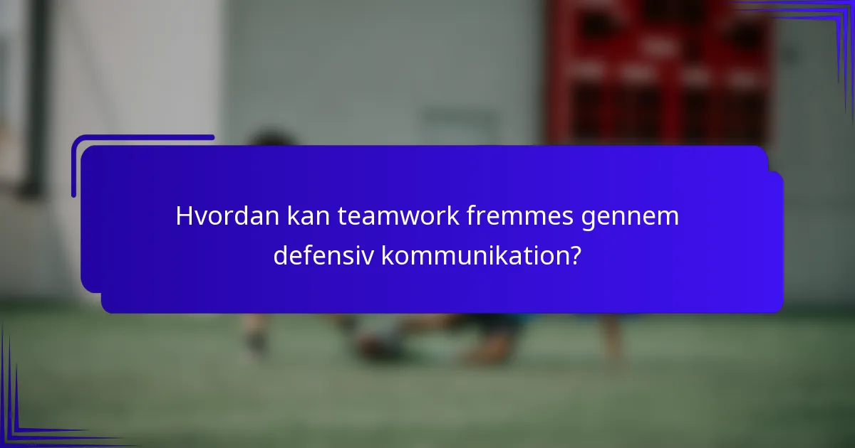 Hvordan kan teamwork fremmes gennem defensiv kommunikation?