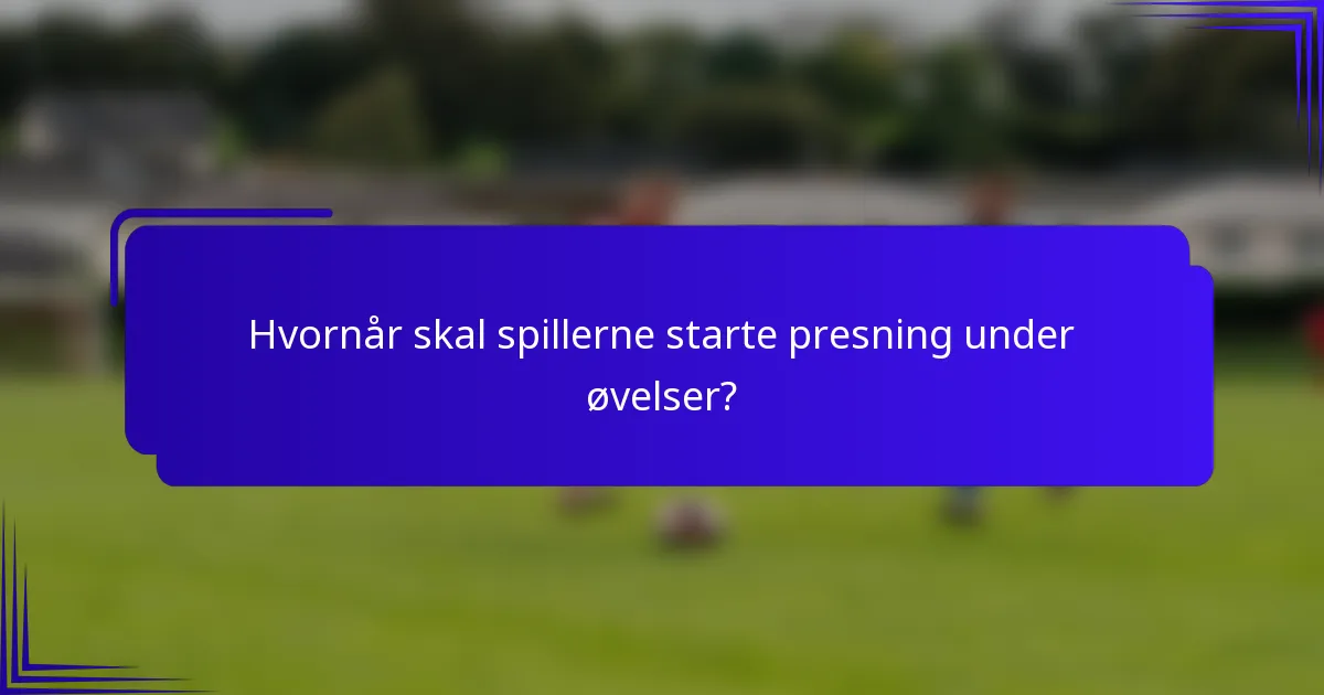 Hvornår skal spillerne starte presning under øvelser?